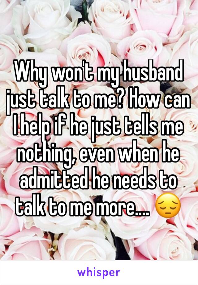 Why won't my husband just talk to me? How can I help if he just tells me nothing, even when he admitted he needs to talk to me more.... 😔