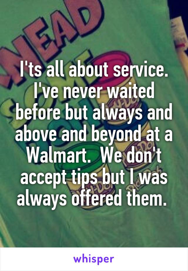 I'ts all about service. I've never waited before but always and above and beyond at a Walmart.  We don't accept tips but I was always offered them. 