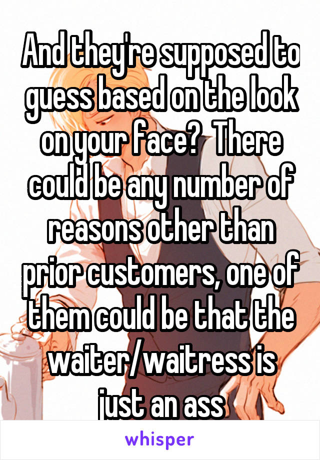 And they're supposed to guess based on the look on your face?  There could be any number of reasons other than prior customers, one of them could be that the waiter/waitress is just an ass