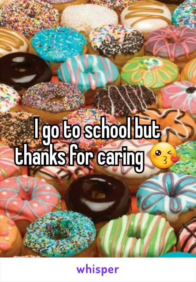 I go to school but thanks for caring 😘