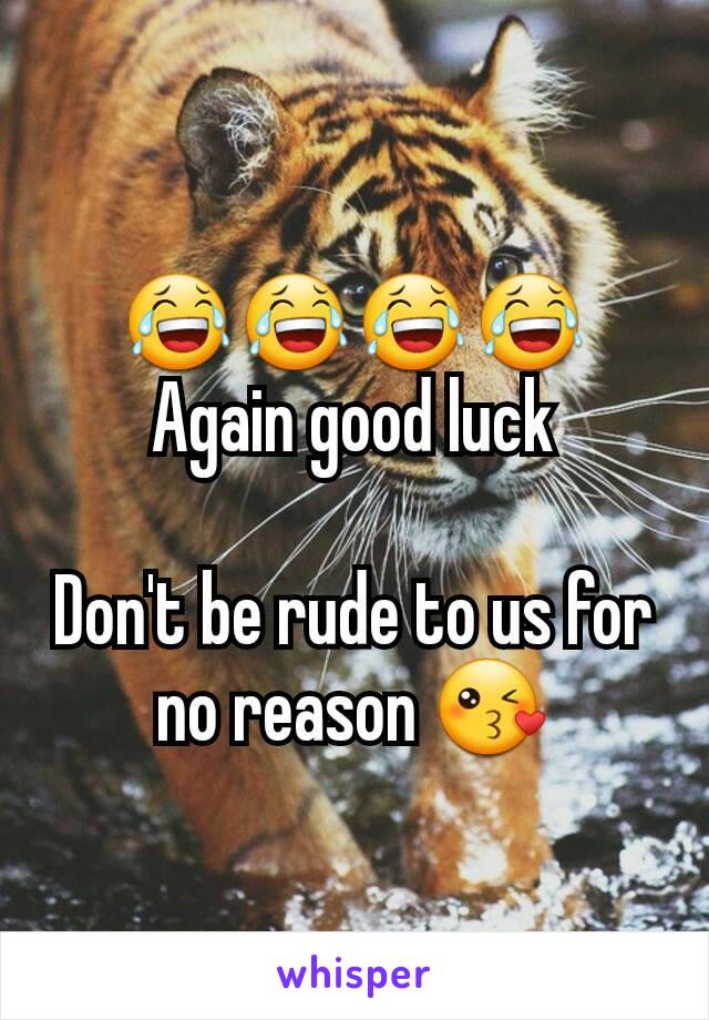 😂😂😂😂
Again good luck

Don't be rude to us for no reason 😘