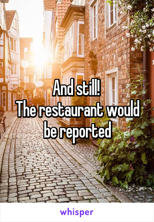 And still! 
The restaurant would be reported