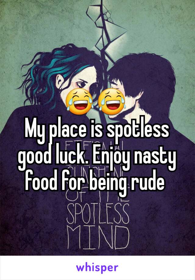 😂😂 
My place is spotless good luck. Enjoy nasty food for being rude 