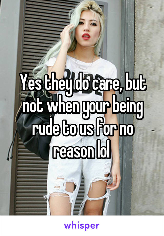 Yes they do care, but not when your being rude to us for no reason lol 