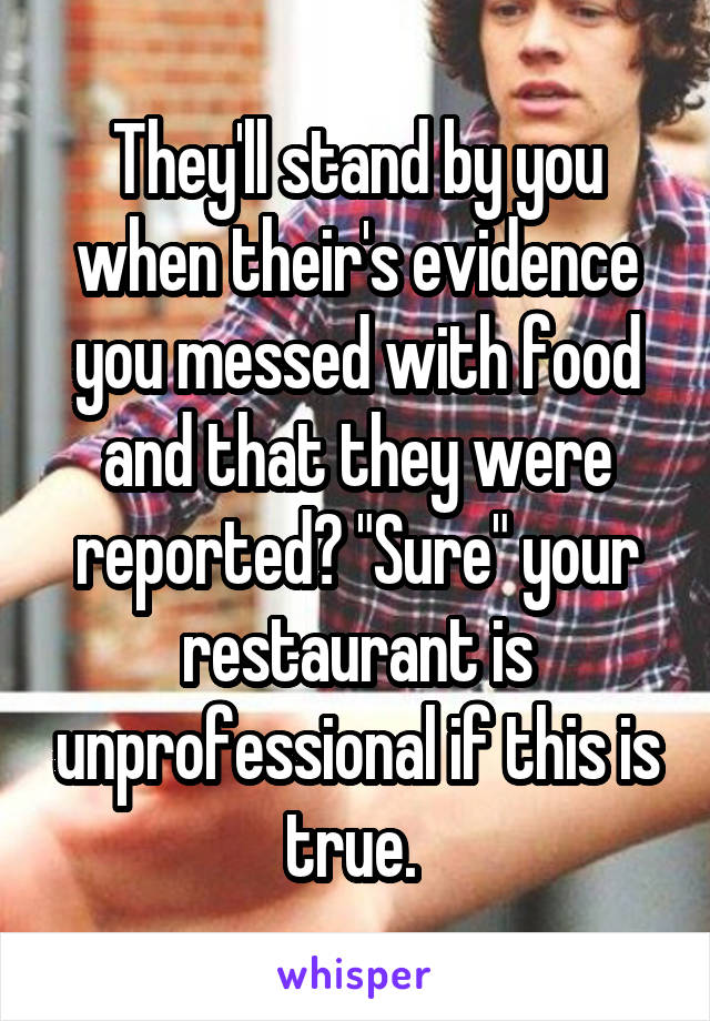 They'll stand by you when their's evidence you messed with food and that they were reported? "Sure" your restaurant is unprofessional if this is true. 