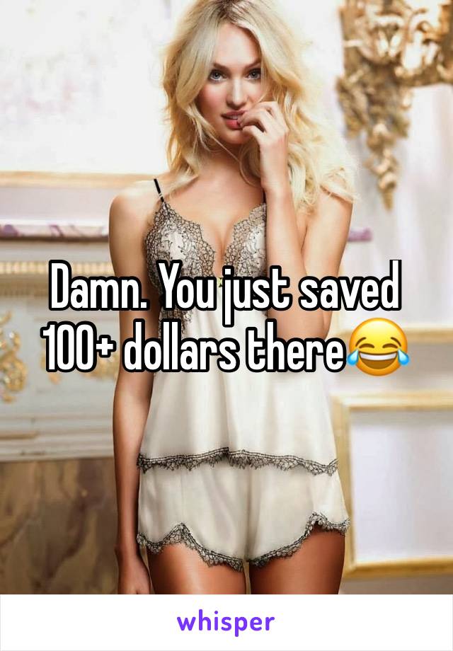 Damn. You just saved 100+ dollars there😂