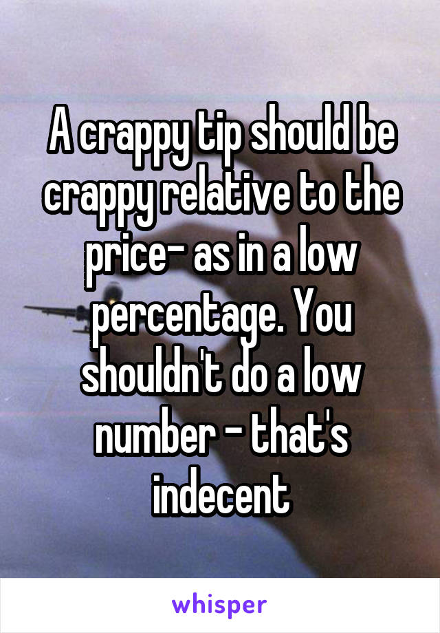 A crappy tip should be crappy relative to the price- as in a low percentage. You shouldn't do a low number - that's indecent