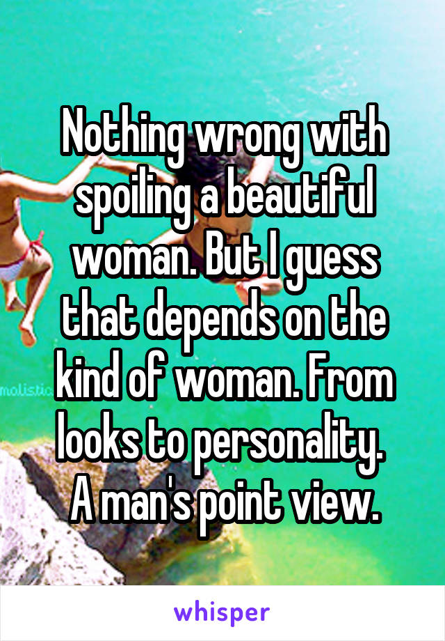 Nothing wrong with spoiling a beautiful woman. But I guess that depends on the kind of woman. From looks to personality. 
A man's point view.