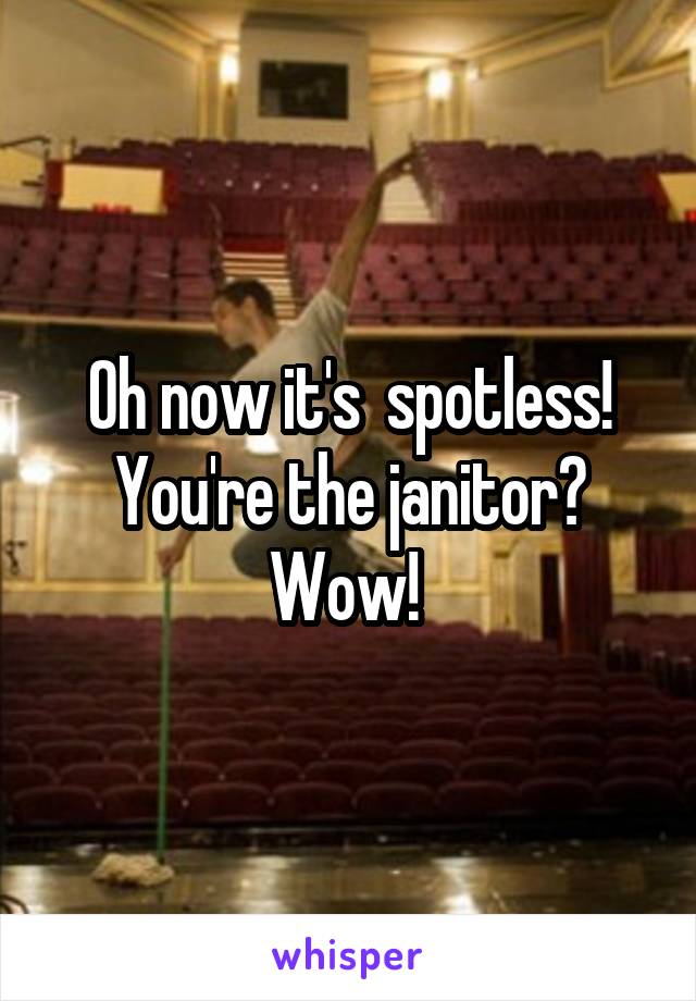 Oh now it's  spotless!
You're the janitor?
Wow! 