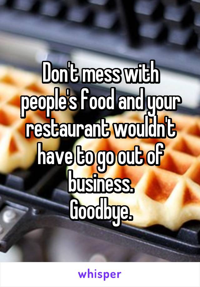 Don't mess with people's food and your restaurant wouldn't have to go out of business.
Goodbye.