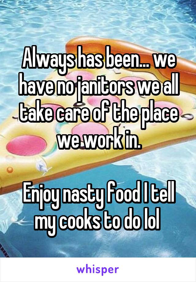 Always has been... we have no janitors we all take care of the place we work in.

Enjoy nasty food I tell my cooks to do lol 