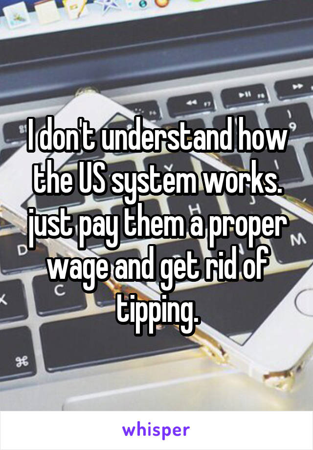 I don't understand how the US system works. just pay them a proper wage and get rid of tipping.