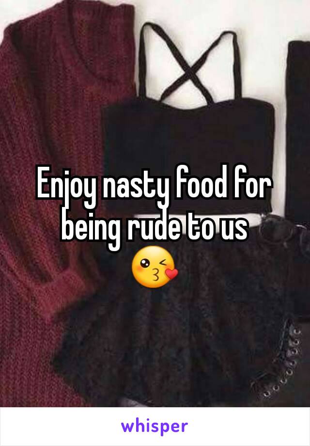 Enjoy nasty food for being rude to us
😘