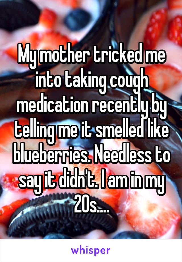 My mother tricked me into taking cough medication recently by telling me it smelled like blueberries. Needless to say it didn't. I am in my 20s....