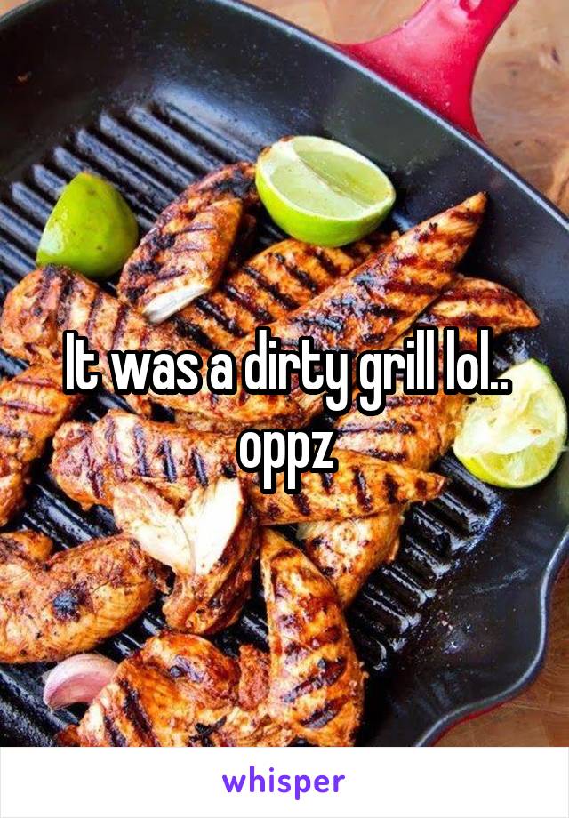 It was a dirty grill lol.. oppz