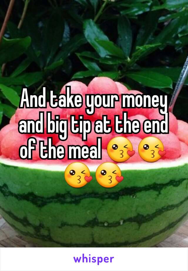 And take your money and big tip at the end of the meal 😘😘😘😘