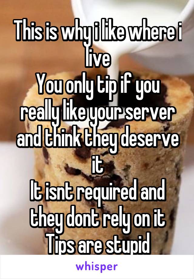 This is why i like where i live
You only tip if you really like your server and think they deserve it
It isnt required and they dont rely on it
Tips are stupid