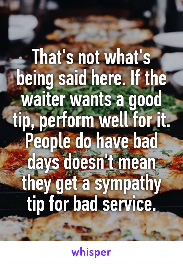 That's not what's being said here. If the waiter wants a good tip, perform well for it. People do have bad days doesn't mean they get a sympathy tip for bad service.