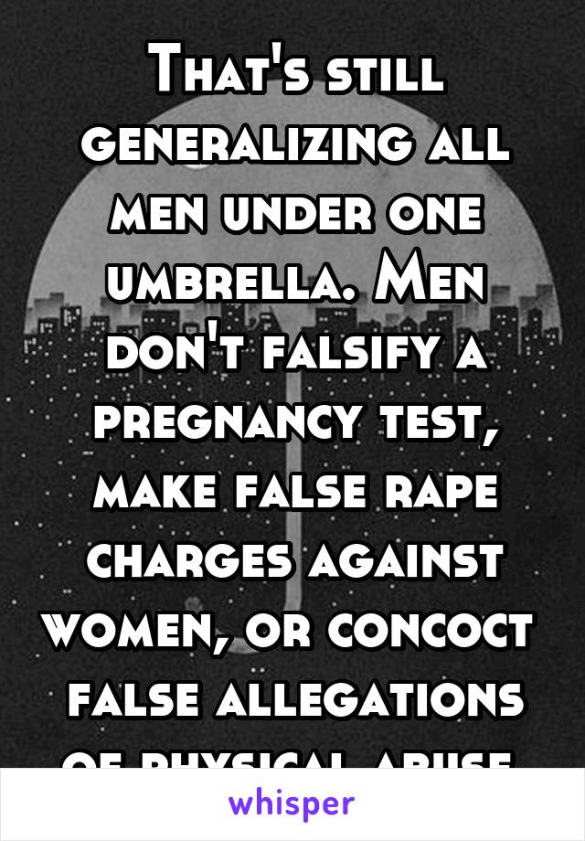 That's still generalizing all men under one umbrella. Men don't falsify a pregnancy test, make false rape charges against women, or concoct  false allegations of physical abuse.