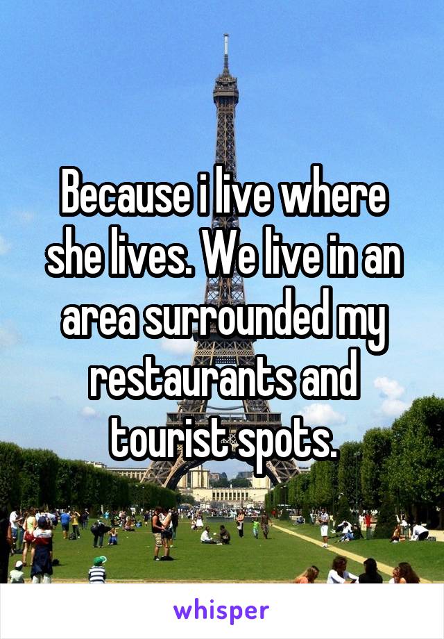 Because i live where she lives. We live in an area surrounded my restaurants and tourist spots.