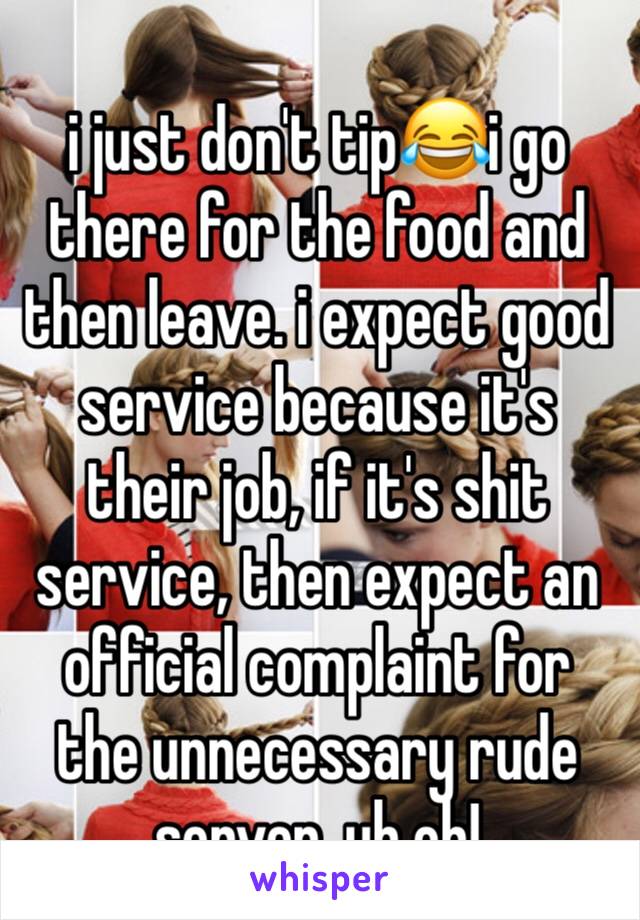 
i just don't tip😂i go there for the food and then leave. i expect good service because it's their job, if it's shit service, then expect an official complaint for the unnecessary rude server. uh oh!