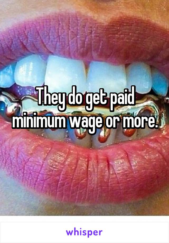 They do get paid minimum wage or more. 