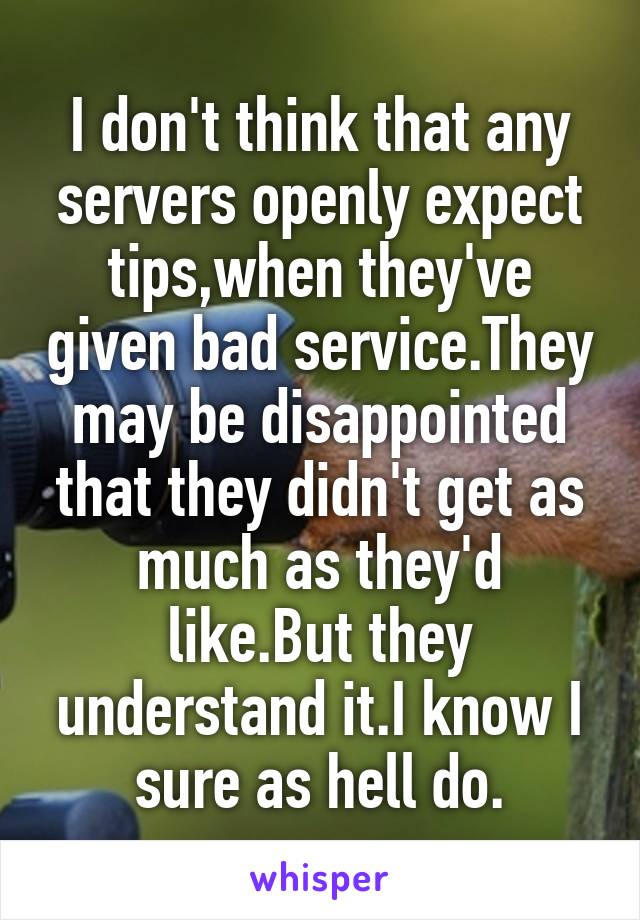 I don't think that any servers openly expect tips,when they've given bad service.They may be disappointed that they didn't get as much as they'd like.But they understand it.I know I sure as hell do.