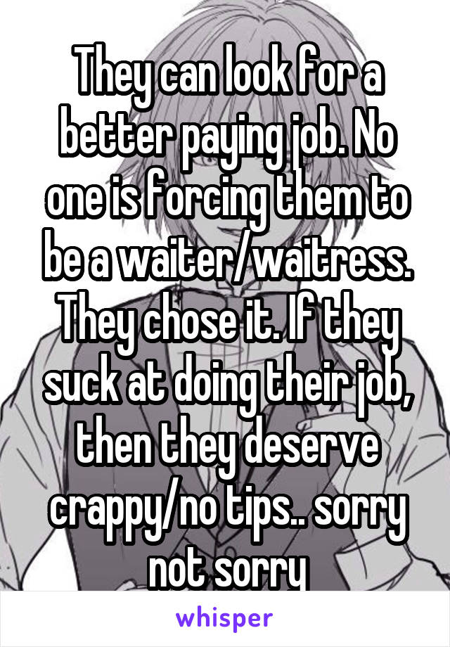 They can look for a better paying job. No one is forcing them to be a waiter/waitress. They chose it. If they suck at doing their job, then they deserve crappy/no tips.. sorry not sorry