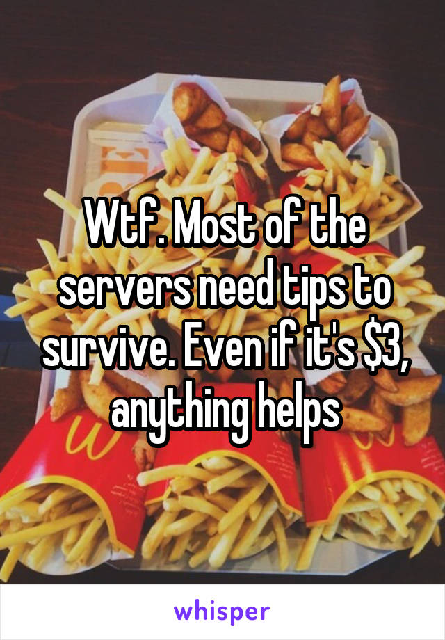 Wtf. Most of the servers need tips to survive. Even if it's $3, anything helps