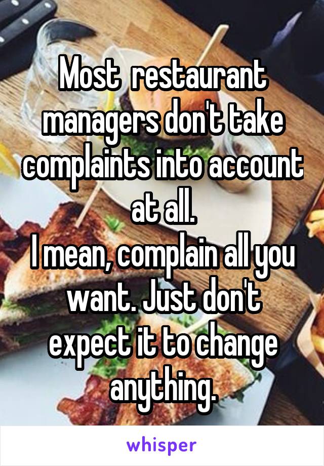 Most  restaurant managers don't take complaints into account at all.
I mean, complain all you want. Just don't expect it to change anything.