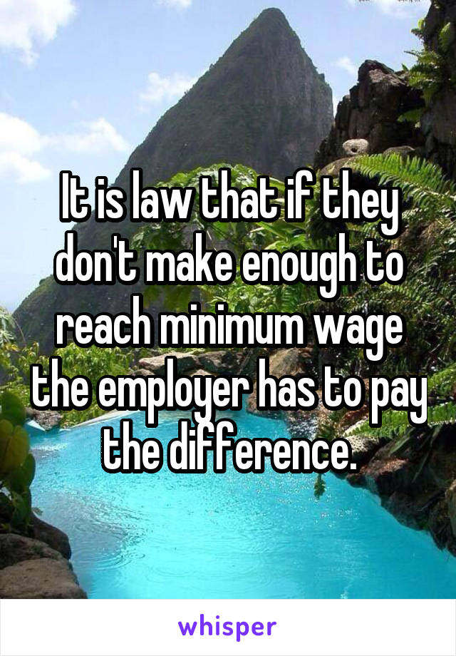 It is law that if they don't make enough to reach minimum wage the employer has to pay the difference.