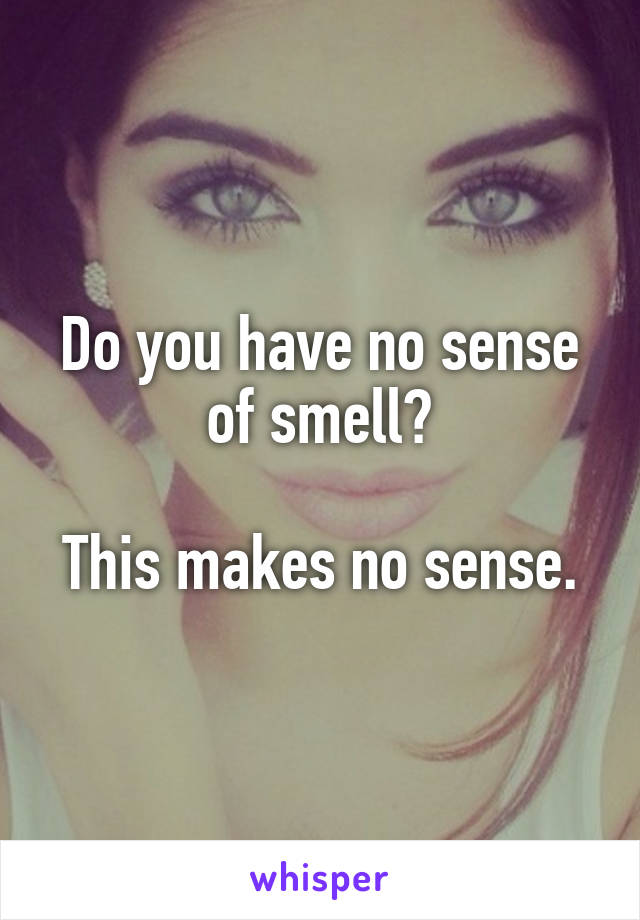 Do you have no sense of smell?

This makes no sense.