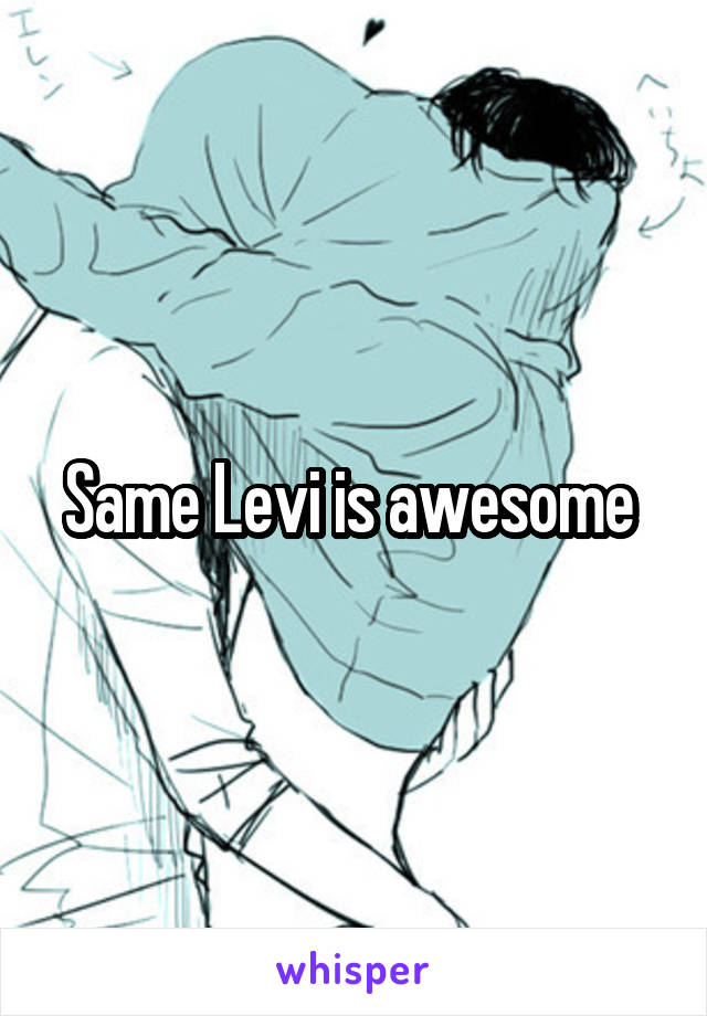 Same Levi is awesome 