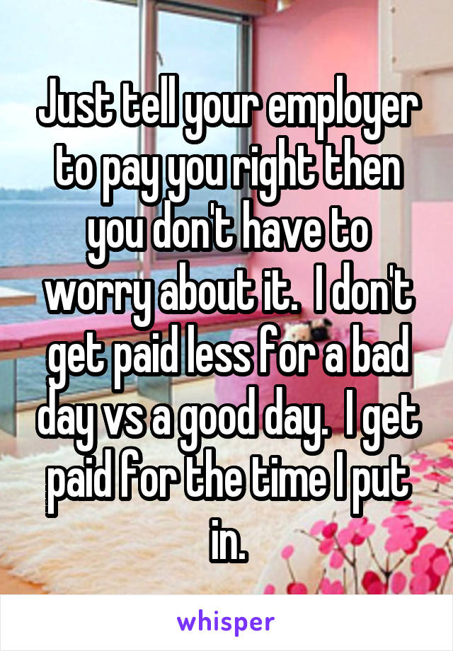 Just tell your employer to pay you right then you don't have to worry about it.  I don't get paid less for a bad day vs a good day.  I get paid for the time I put in.