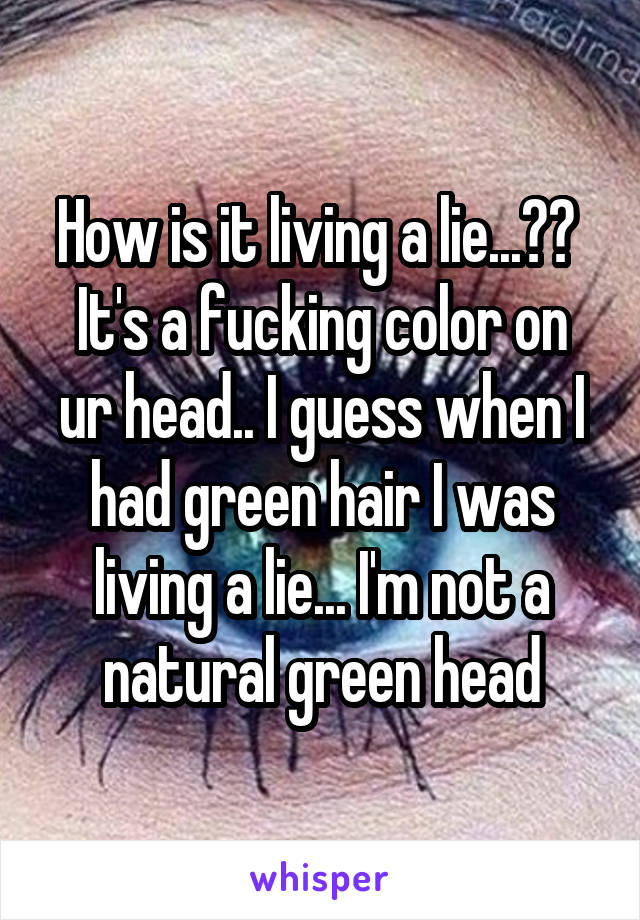 How is it living a lie...?? 
It's a fucking color on ur head.. I guess when I had green hair I was living a lie... I'm not a natural green head