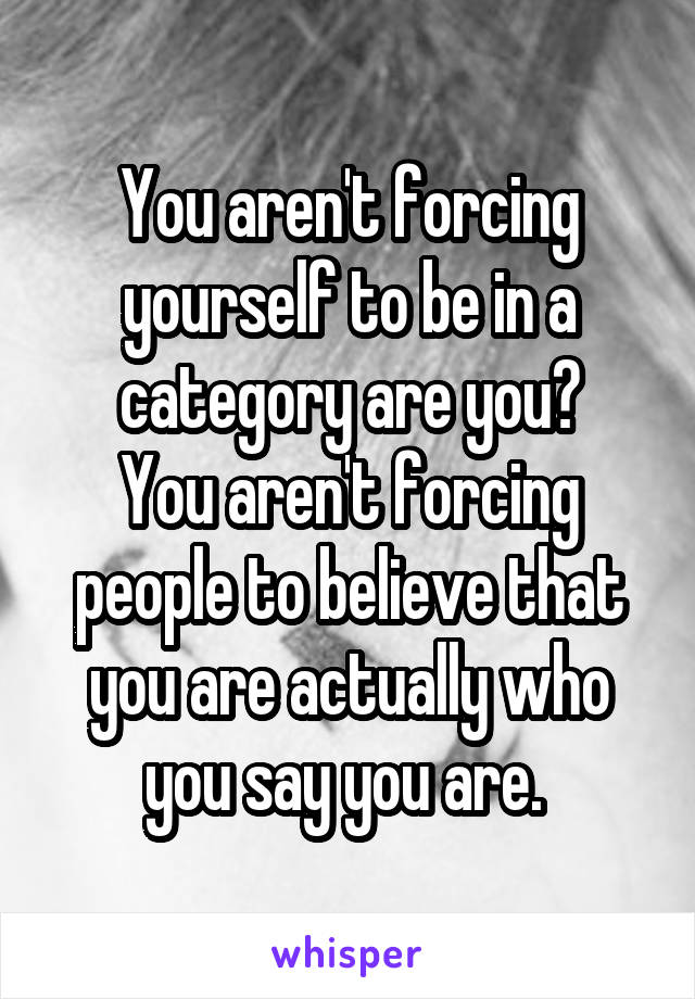 You aren't forcing yourself to be in a category are you?
You aren't forcing people to believe that you are actually who you say you are. 