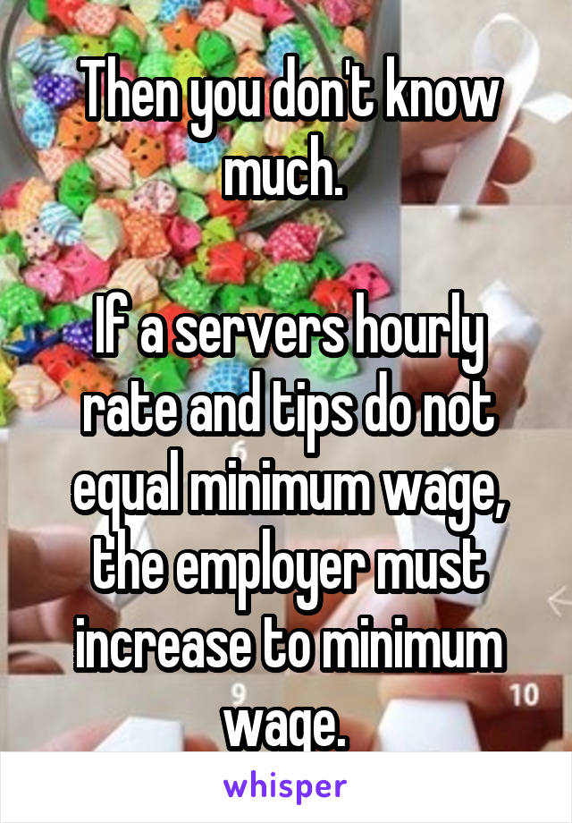 Then you don't know much. 

If a servers hourly rate and tips do not equal minimum wage, the employer must increase to minimum wage. 