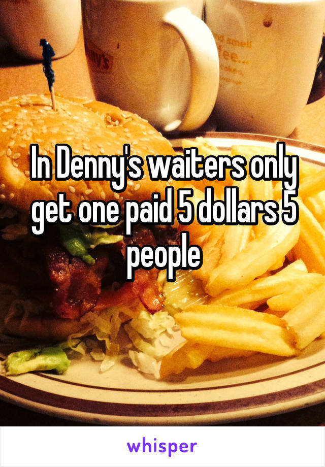 In Denny's waiters only get one paid 5 dollars 5 people
