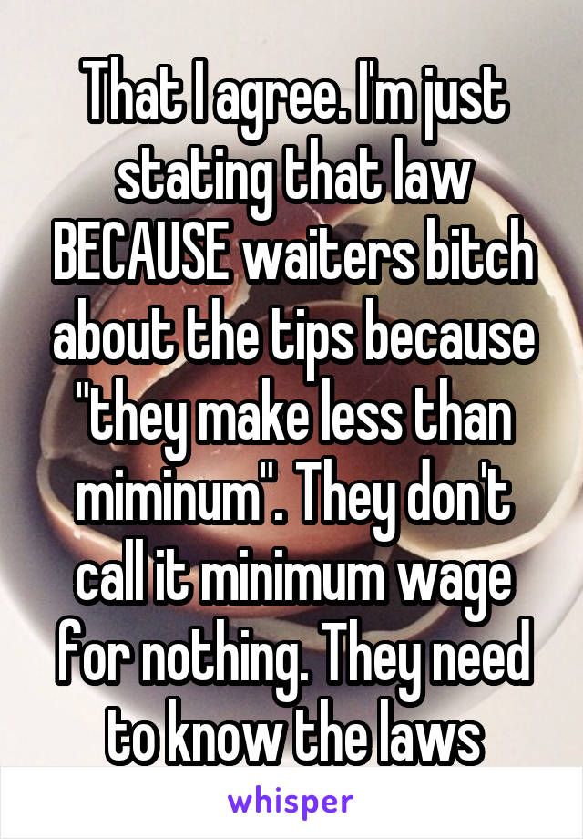 That I agree. I'm just stating that law BECAUSE waiters bitch about the tips because "they make less than miminum". They don't call it minimum wage for nothing. They need to know the laws