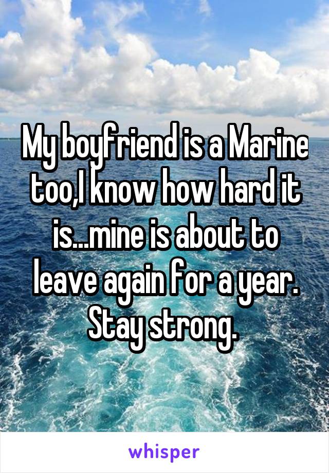 My boyfriend is a Marine too,I know how hard it is...mine is about to leave again for a year. Stay strong. 