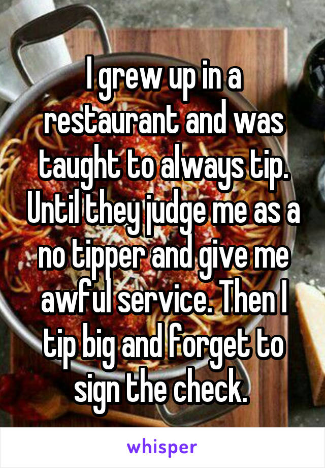 I grew up in a restaurant and was taught to always tip. Until they judge me as a no tipper and give me awful service. Then I tip big and forget to sign the check. 