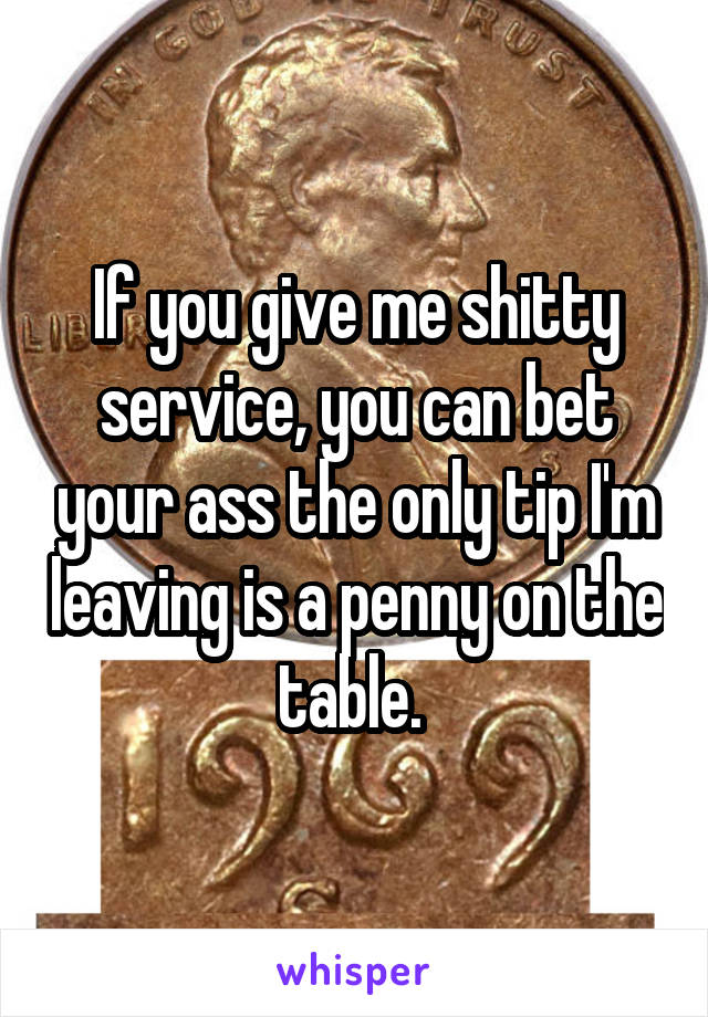 If you give me shitty service, you can bet your ass the only tip I'm leaving is a penny on the table. 