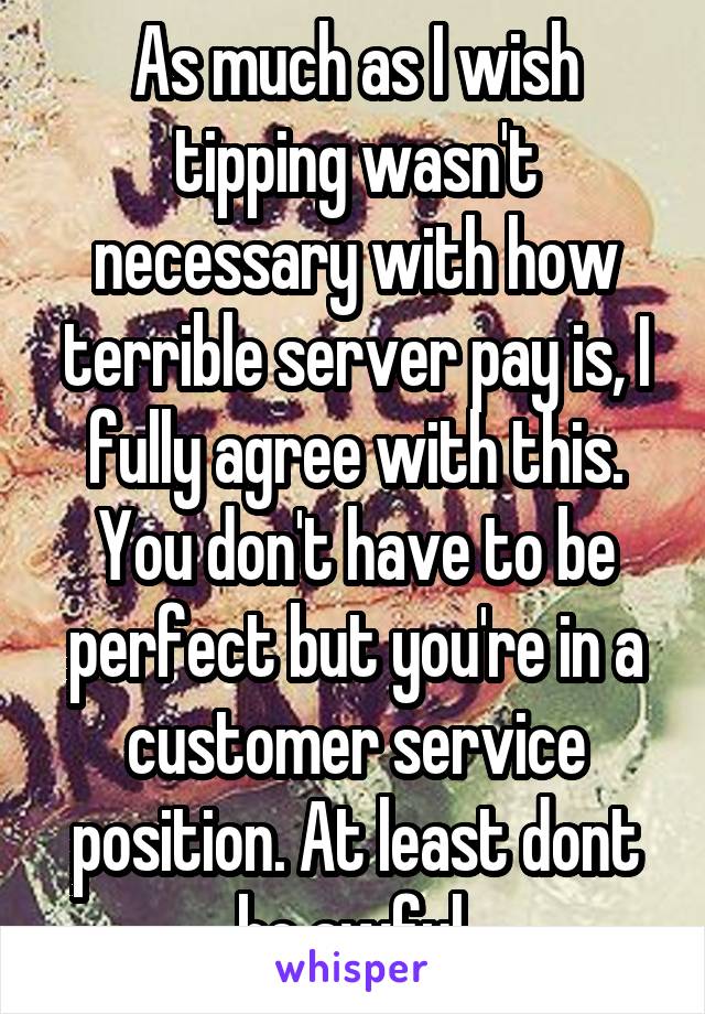 As much as I wish tipping wasn't necessary with how terrible server pay is, I fully agree with this. You don't have to be perfect but you're in a customer service position. At least dont be awful.