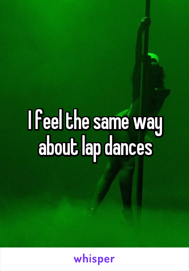 I feel the same way about lap dances