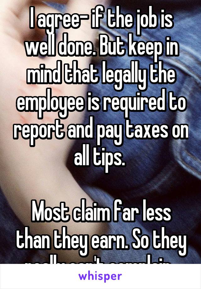 I agree- if the job is well done. But keep in mind that legally the employee is required to report and pay taxes on all tips. 

Most claim far less than they earn. So they really can't complain. 