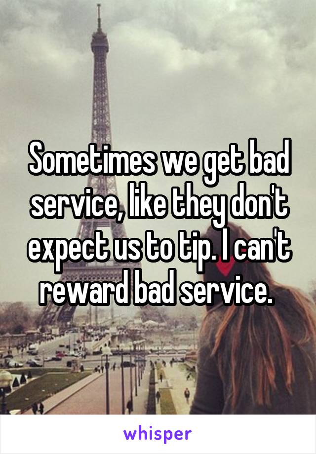 Sometimes we get bad service, like they don't expect us to tip. I can't reward bad service. 