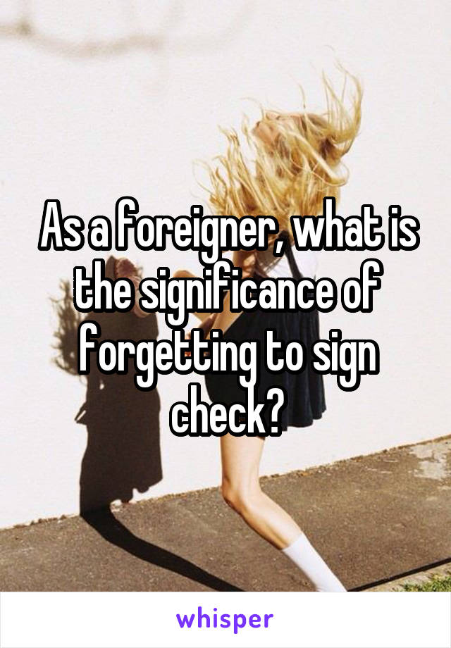 As a foreigner, what is the significance of forgetting to sign check?