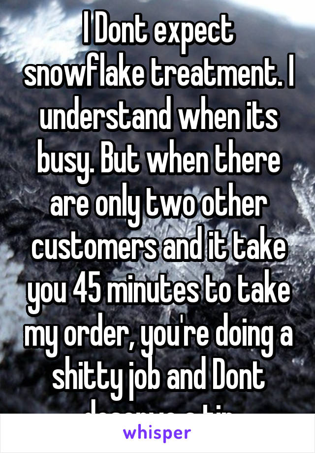 I Dont expect snowflake treatment. I understand when its busy. But when there are only two other customers and it take you 45 minutes to take my order, you're doing a shitty job and Dont deserve a tip