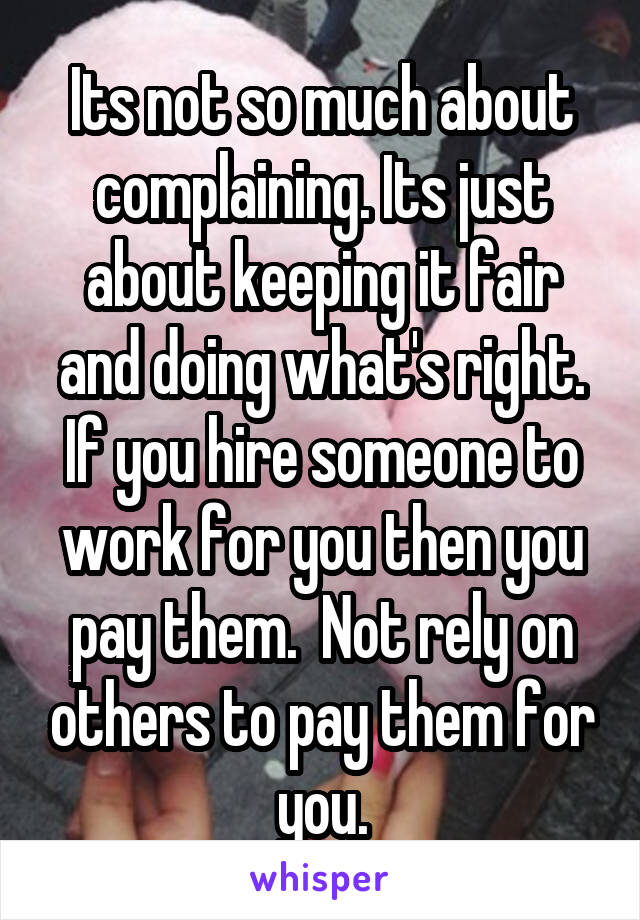 Its not so much about complaining. Its just about keeping it fair and doing what's right. If you hire someone to work for you then you pay them.  Not rely on others to pay them for you.