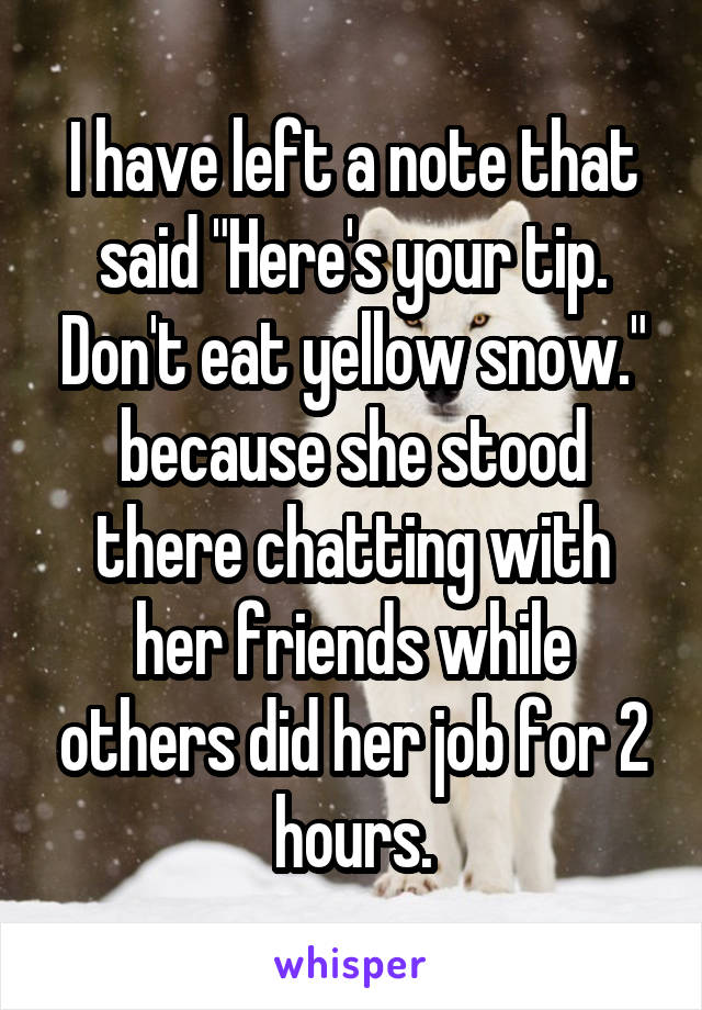 I have left a note that said "Here's your tip. Don't eat yellow snow." because she stood there chatting with her friends while others did her job for 2 hours.